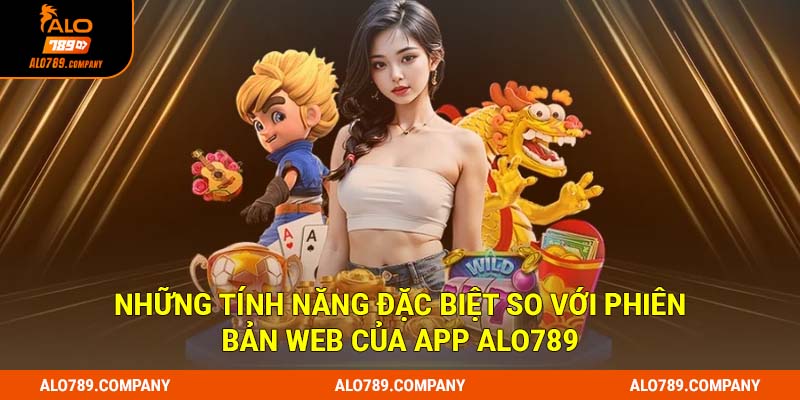 Những tính năng đặc biệt so với phiên bản web của app Alo789